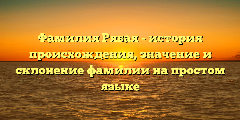 Фамилия Рябая - история происхождения, значение и склонение фамилии на простом языке