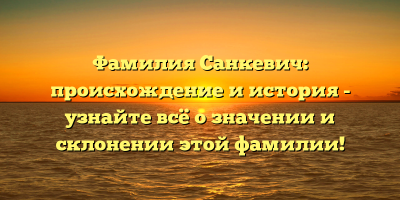 Фамилия Санкевич: происхождение и история - узнайте всё о значении и склонении этой фамилии!