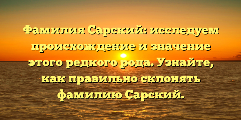 Фамилия Сарский: исследуем происхождение и значение этого редкого рода. Узнайте, как правильно склонять фамилию Сарский.