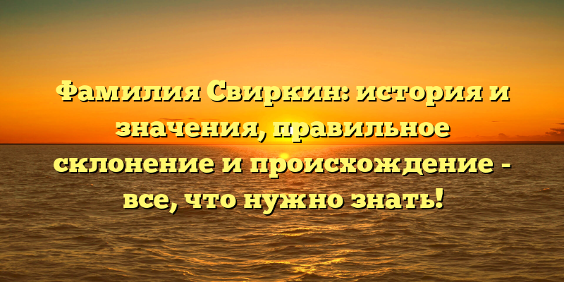 Фамилия Свиркин: история и значения, правильное склонение и происхождение - все, что нужно знать!