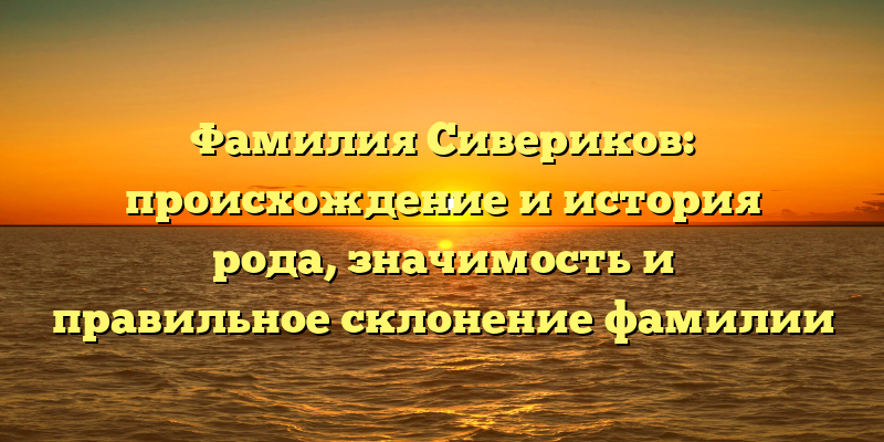 Фамилия Сивериков: происхождение и история рода, значимость и правильное склонение фамилии