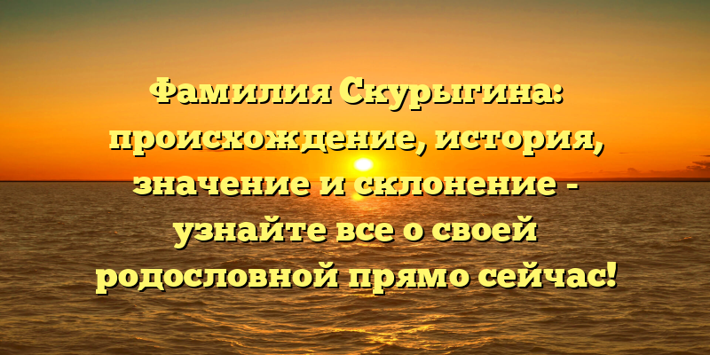 Фамилия Скурыгина: происхождение, история, значение и склонение - узнайте все о своей родословной прямо сейчас!