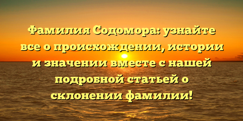 Фамилия Содомора: узнайте все о происхождении, истории и значении вместе с нашей подробной статьей о склонении фамилии!