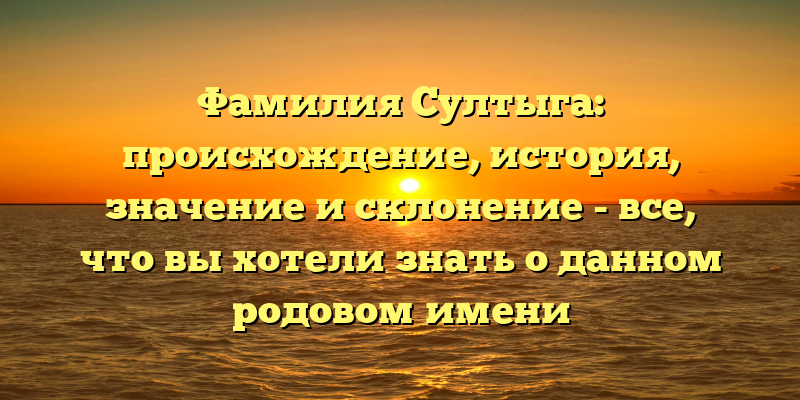 Фамилия Султыга: происхождение, история, значение и склонение - все, что вы хотели знать о данном родовом имени