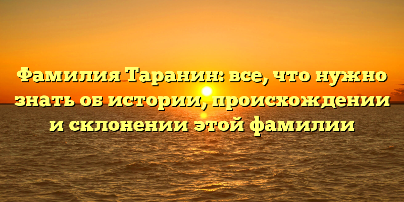 Фамилия Таранин: все, что нужно знать об истории, происхождении и склонении этой фамилии