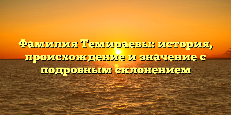 Фамилия Темираевы: история, происхождение и значение с подробным склонением