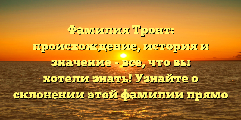 Фамилия Тронт: происхождение, история и значение - все, что вы хотели знать! Узнайте о склонении этой фамилии прямо сейчас.