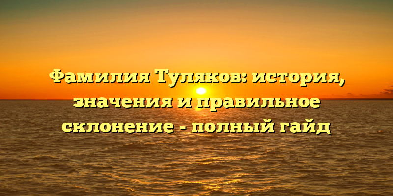 Фамилия Туляков: история, значения и правильное склонение - полный гайд