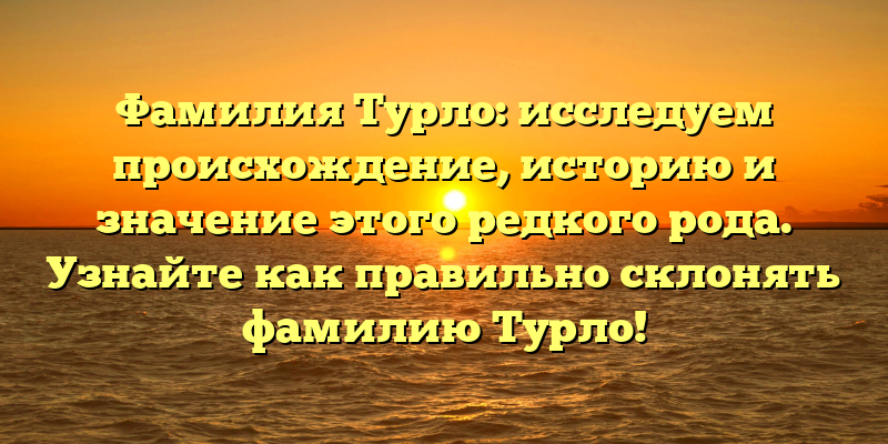 Фамилия Турло: исследуем происхождение, историю и значение этого редкого рода. Узнайте как правильно склонять фамилию Турло!