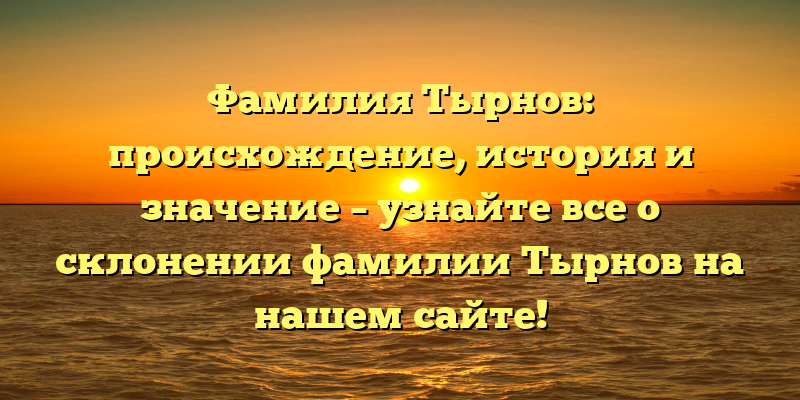 Фамилия Тырнов: происхождение, история и значение – узнайте все о склонении фамилии Тырнов на нашем сайте!