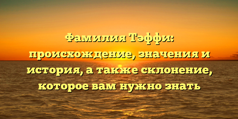 Фамилия Тэффи: происхождение, значения и история, а также склонение, которое вам нужно знать