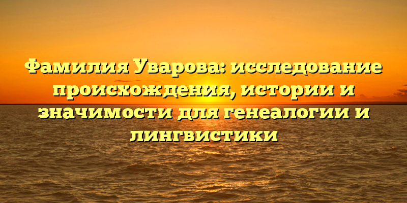 Фамилия Уварова: исследование происхождения, истории и значимости для генеалогии и лингвистики