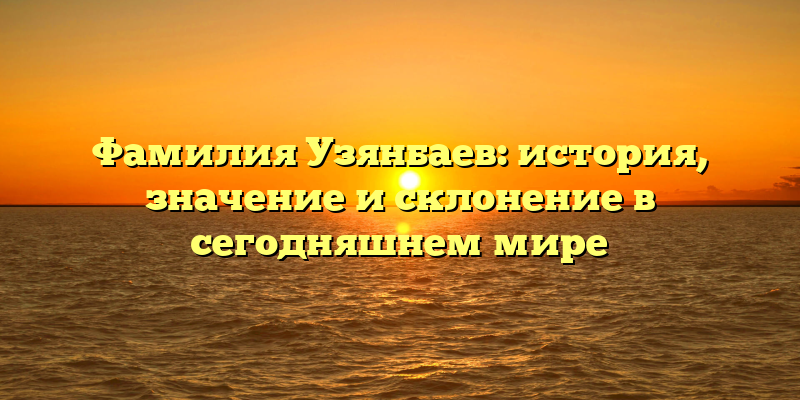 Фамилия Узянбаев: история, значение и склонение в сегодняшнем мире