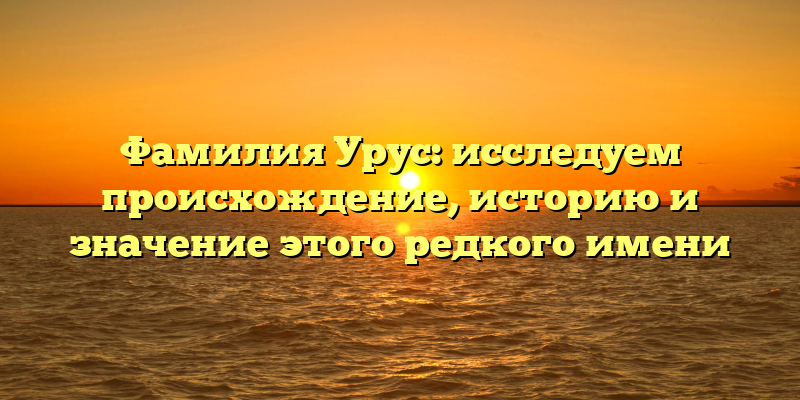 Фамилия Урус: исследуем происхождение, историю и значение этого редкого имени
