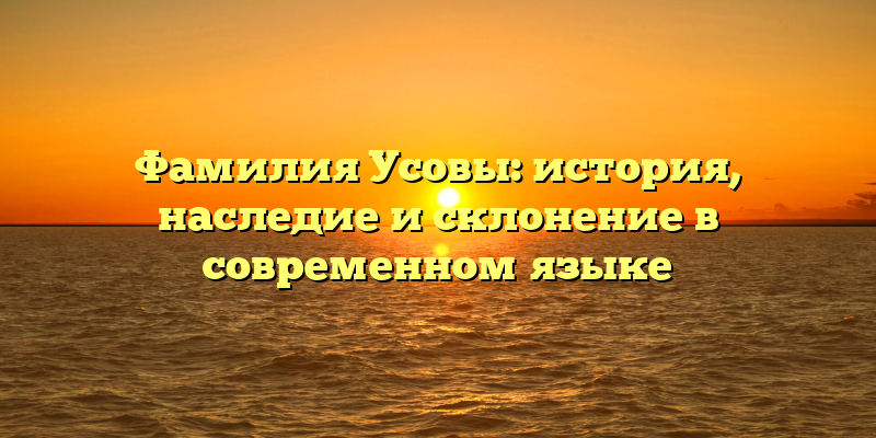 Фамилия Усовы: история, наследие и склонение в современном языке