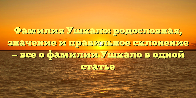 Фамилия Ушкало: родословная, значение и правильное склонение — все о фамилии Ушкало в одной статье