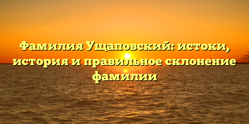 Фамилия Ущаповский: истоки, история и правильное склонение фамилии
