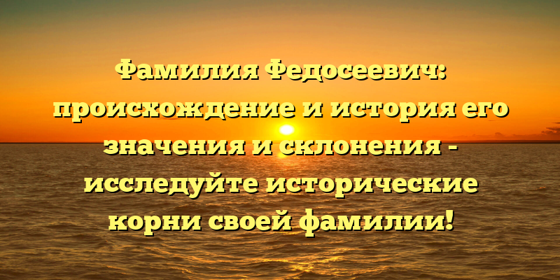 Фамилия Федосеевич: происхождение и история его значения и склонения - исследуйте исторические корни своей фамилии!
