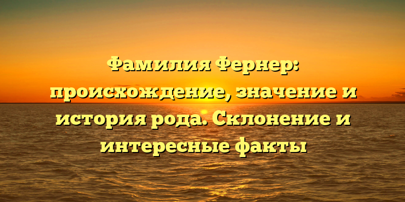 Фамилия Фернер: происхождение, значение и история рода. Склонение и интересные факты