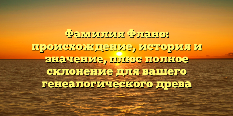 Фамилия Флано: происхождение, история и значение, плюс полное склонение для вашего генеалогического древа