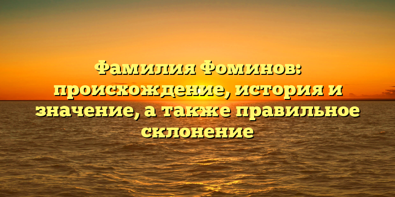 Фамилия Фоминов: происхождение, история и значение, а также правильное склонение