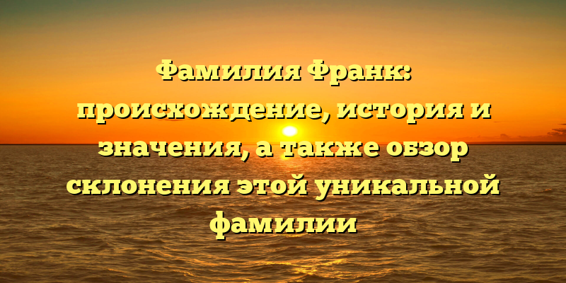 Фамилия Франк: происхождение, история и значения, а также обзор склонения этой уникальной фамилии