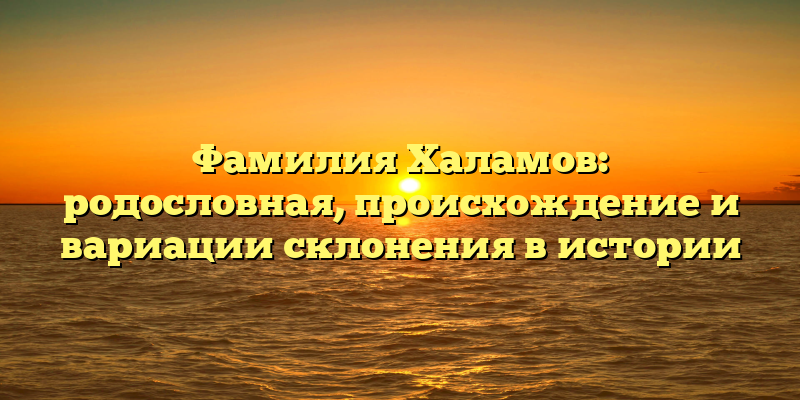 Фамилия Халамов: родословная, происхождение и вариации склонения в истории