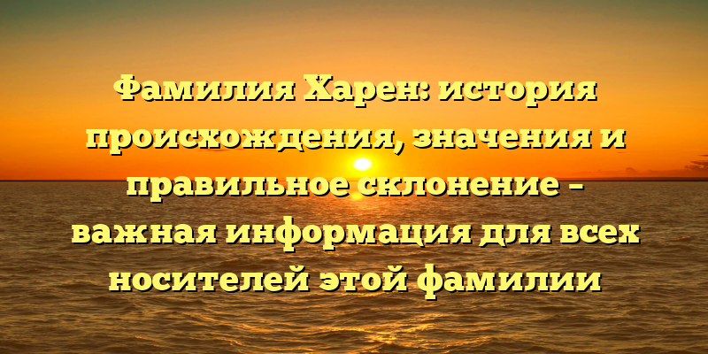 Фамилия Харен: история происхождения, значения и правильное склонение – важная информация для всех носителей этой фамилии
