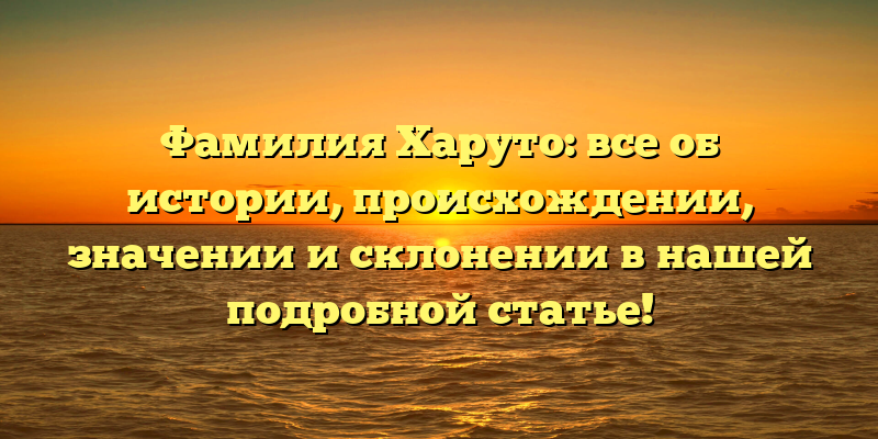 Фамилия Харуто: все об истории, происхождении, значении и склонении в нашей подробной статье!