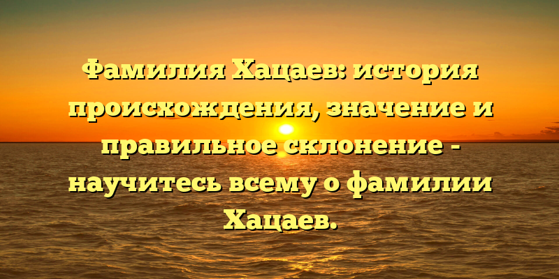 Фамилия Хацаев: история происхождения, значение и правильное склонение - научитесь всему о фамилии Хацаев.