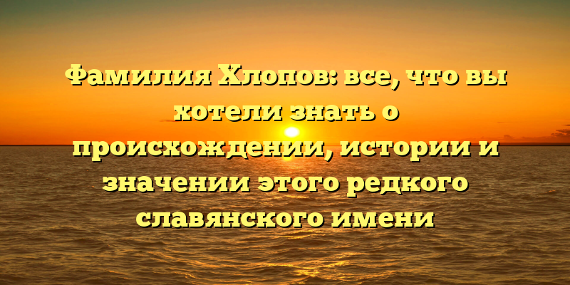 Фамилия Хлопов: все, что вы хотели знать о происхождении, истории и значении этого редкого славянского имени