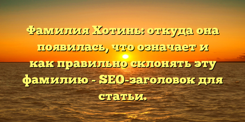 Фамилия Хотинь: откуда она появилась, что означает и как правильно склонять эту фамилию - SEO-заголовок для статьи.