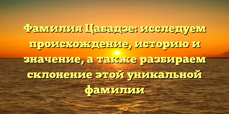 Фамилия Цабадзе: исследуем происхождение, историю и значение, а также разбираем склонение этой уникальной фамилии