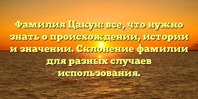 Фамилия Цакун: все, что нужно знать о происхождении, истории и значении. Склонение фамилии для разных случаев использования.