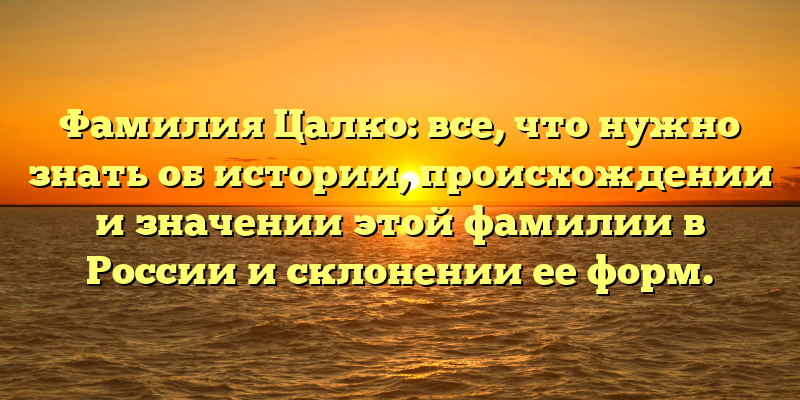 Фамилия Цалко: все, что нужно знать об истории, происхождении и значении этой фамилии в России и склонении ее форм.