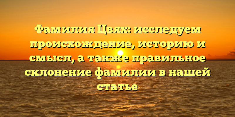 Фамилия Цвях: исследуем происхождение, историю и смысл, а также правильное склонение фамилии в нашей статье