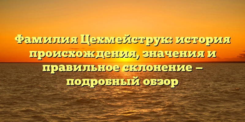 Фамилия Цехмейструк: история происхождения, значения и правильное склонение — подробный обзор