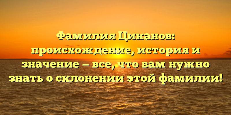 Фамилия Циканов: происхождение, история и значение — все, что вам нужно знать о склонении этой фамилии!