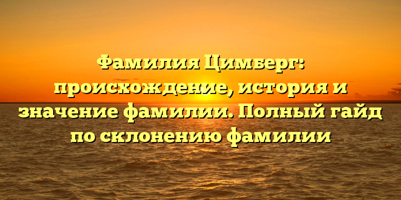 Фамилия Цимберг: происхождение, история и значение фамилии. Полный гайд по склонению фамилии