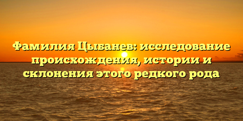 Фамилия Цыбанев: исследование происхождения, истории и склонения этого редкого рода