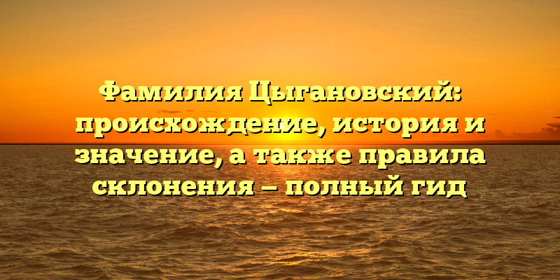 Фамилия Цыгановский: происхождение, история и значение, а также правила склонения — полный гид