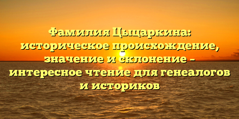 Фамилия Цыцаркина: историческое происхождение, значение и склонение – интересное чтение для генеалогов и историков
