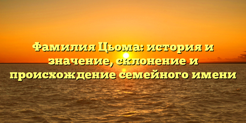 Фамилия Цьома: история и значение, склонение и происхождение семейного имени