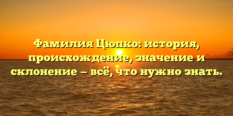 Фамилия Цюпко: история, происхождение, значение и склонение — всё, что нужно знать.