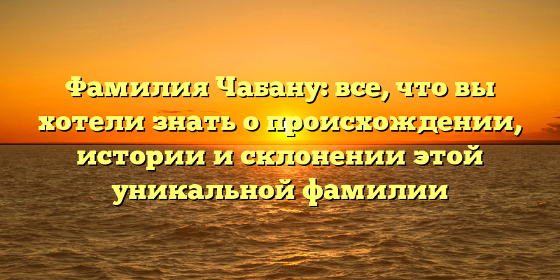 Фамилия Чабану: все, что вы хотели знать о происхождении, истории и склонении этой уникальной фамилии