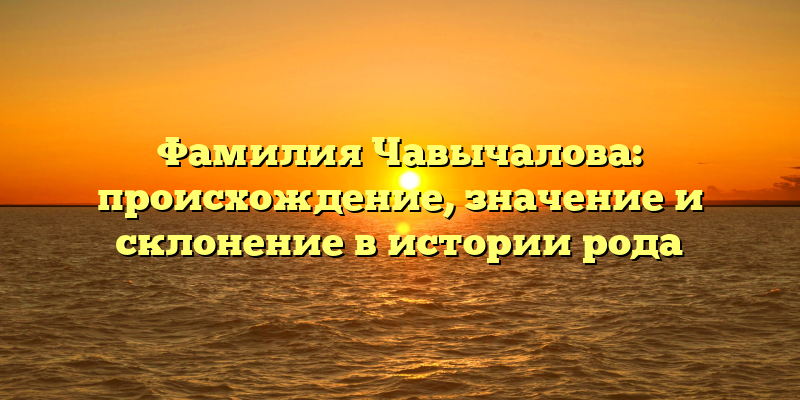 Фамилия Чавычалова: происхождение, значение и склонение в истории рода