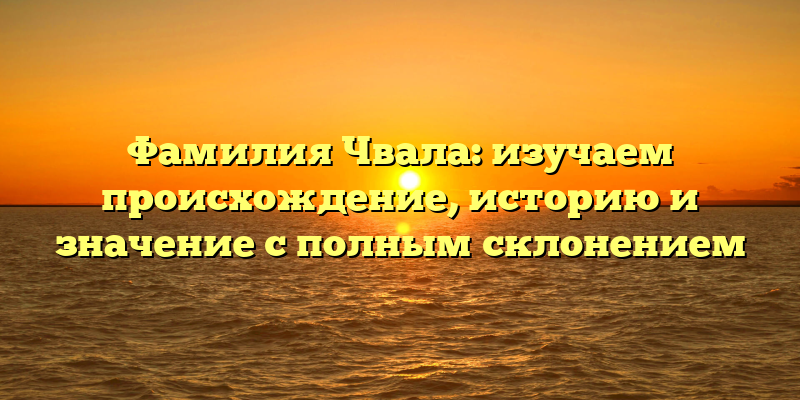 Фамилия Чвала: изучаем происхождение, историю и значение с полным склонением