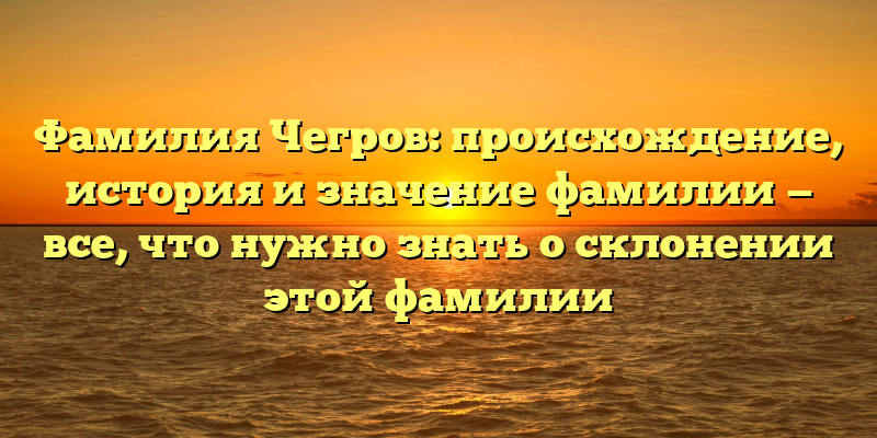 Фамилия Чегров: происхождение, история и значение фамилии — все, что нужно знать о склонении этой фамилии