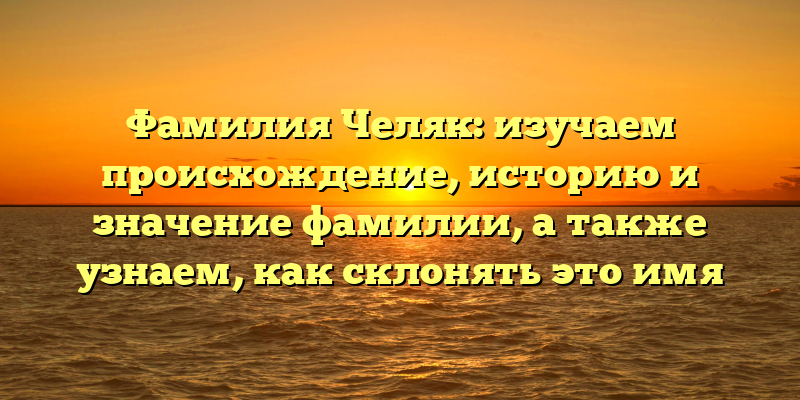 Фамилия Челяк: изучаем происхождение, историю и значение фамилии, а также узнаем, как склонять это имя