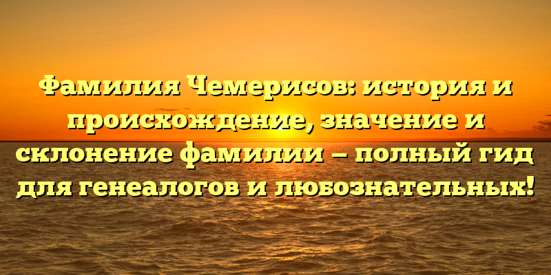Фамилия Чемерисов: история и происхождение, значение и склонение фамилии — полный гид для генеалогов и любознательных!